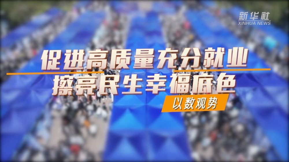 【国务院信息】以数观势｜促进高质量充分就业 擦亮民生幸福底色